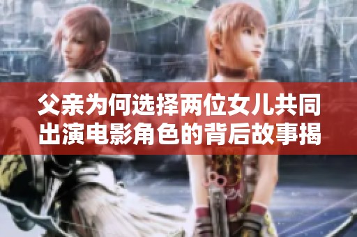 父亲为何选择两位女儿共同出演电影角色的背后故事揭秘