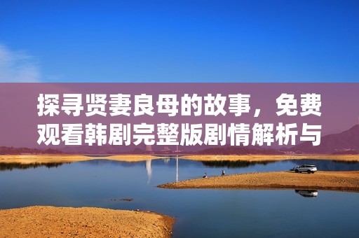 探寻贤妻良母的故事，免费观看韩剧完整版剧情解析与感悟
