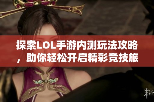 探索LOL手游内测玩法攻略，助你轻松开启精彩竞技旅程