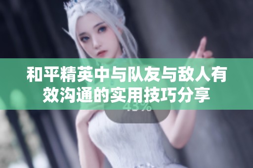 和平精英中与队友与敌人有效沟通的实用技巧分享