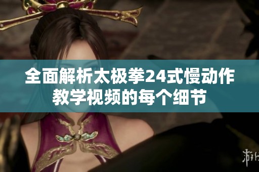 全面解析太极拳24式慢动作教学视频的每个细节