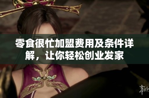 零食很忙加盟费用及条件详解，让你轻松创业发家