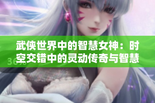 武侠世界中的智慧女神：时空交错中的灵动传奇与智慧启示