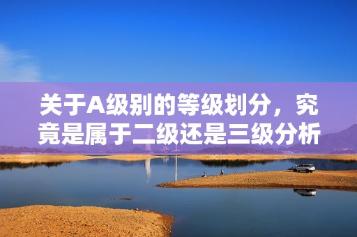 关于A级别的等级划分，究竟是属于二级还是三级分析探讨