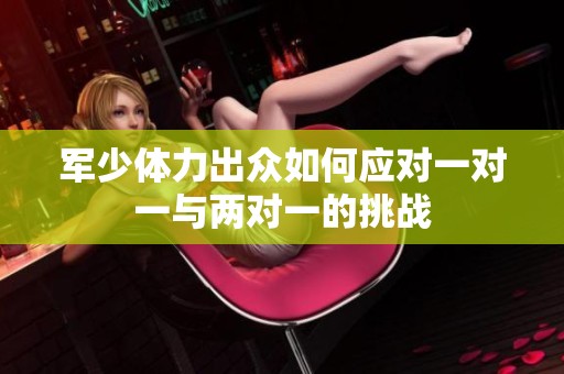 军少体力出众如何应对一对一与两对一的挑战