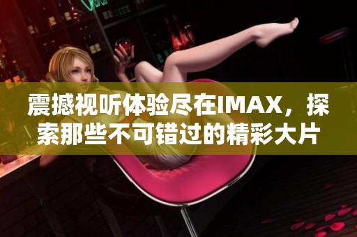 震撼视听体验尽在IMAX，探索那些不可错过的精彩大片