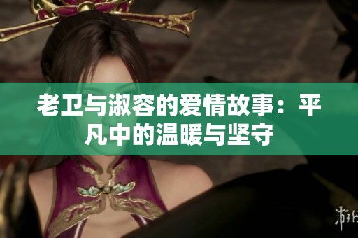 老卫与淑容的爱情故事：平凡中的温暖与坚守