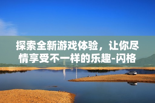 探索全新游戏体验，让你尽情享受不一样的乐趣-闪格手游网
