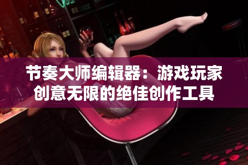 节奏大师编辑器：游戏玩家创意无限的绝佳创作工具