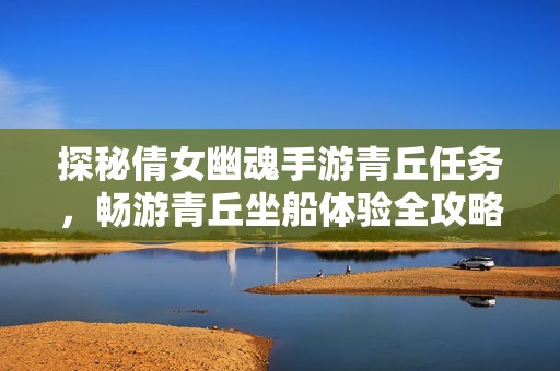探秘倩女幽魂手游青丘任务，畅游青丘坐船体验全攻略