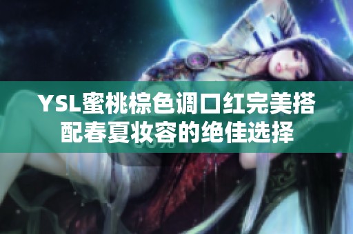 YSL蜜桃棕色调口红完美搭配春夏妆容的绝佳选择