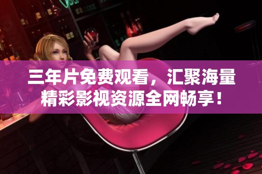 三年片免费观看，汇聚海量精彩影视资源全网畅享！