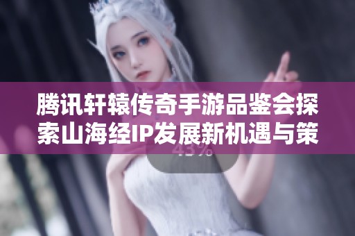 腾讯轩辕传奇手游品鉴会探索山海经IP发展新机遇与策略