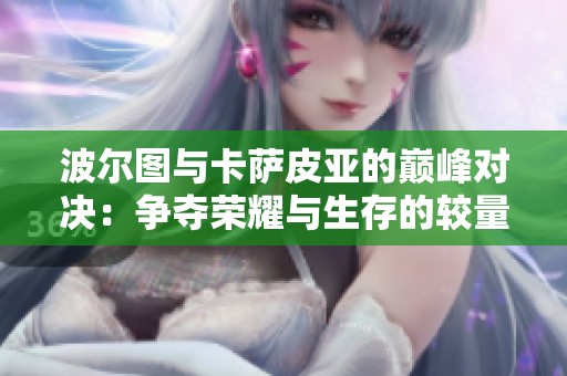 波尔图与卡萨皮亚的巅峰对决：争夺荣耀与生存的较量