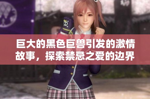 巨大的黑色巨兽引发的激情故事，探索禁忌之爱的边界与冲突