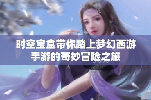 时空宝盒带你踏上梦幻西游手游的奇妙冒险之旅
