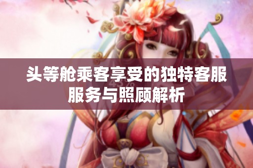 头等舱乘客享受的独特客服服务与照顾解析