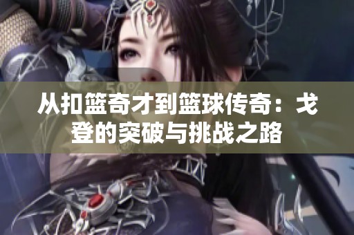 从扣篮奇才到篮球传奇：戈登的突破与挑战之路