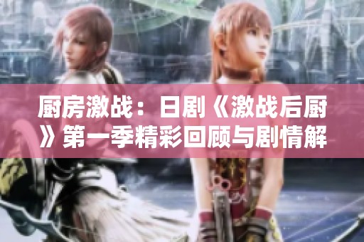 厨房激战：日剧《激战后厨》第一季精彩回顾与剧情解析