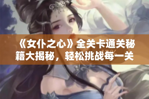 《女仆之心》全关卡通关秘籍大揭秘，轻松挑战每一关！