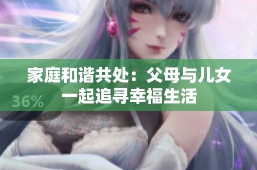 家庭和谐共处：父母与儿女一起追寻幸福生活