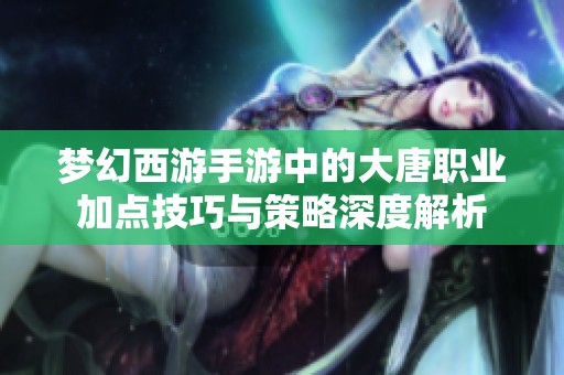 梦幻西游手游中的大唐职业加点技巧与策略深度解析