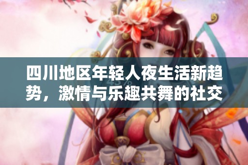 四川地区年轻人夜生活新趋势，激情与乐趣共舞的社交活动揭秘