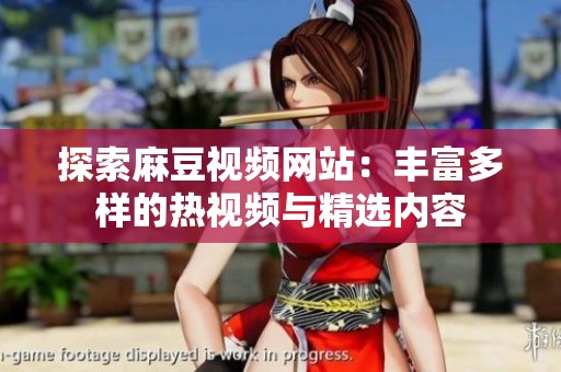 探索麻豆视频网站：丰富多样的热视频与精选内容