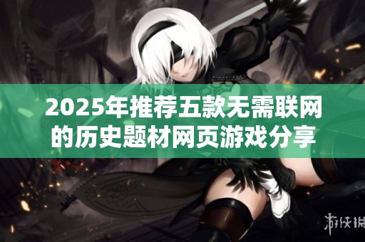 2025年推荐五款无需联网的历史题材网页游戏分享