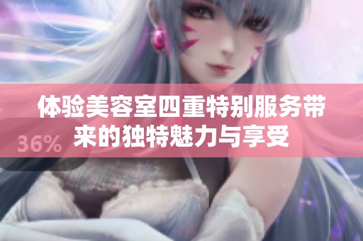 体验美容室四重特别服务带来的独特魅力与享受