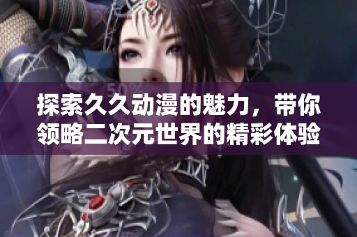 探索久久动漫的魅力，带你领略二次元世界的精彩体验