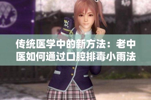 传统医学中的新方法：老中医如何通过口腔排毒小雨法治阴毒