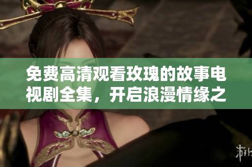 免费高清观看玫瑰的故事电视剧全集，开启浪漫情缘之旅