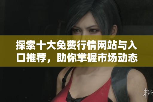 探索十大免费行情网站与入口推荐，助你掌握市场动态
