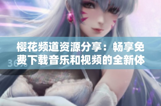 樱花频道资源分享：畅享免费下载音乐和视频的全新体验