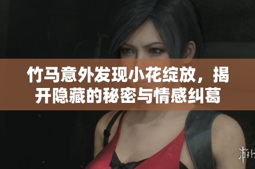 竹马意外发现小花绽放，揭开隐藏的秘密与情感纠葛