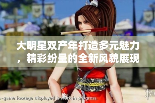 大明星双产年打造多元魅力，精彩纷呈的全新风貌展现
