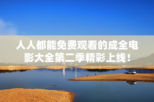 人人都能免费观看的成全电影大全第二季精彩上线！