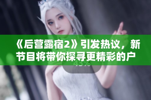 《后营露宿2》引发热议，新节目将带你探寻更精彩的户外体验