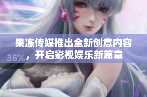 果冻传媒推出全新创意内容，开启影视娱乐新篇章