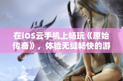 在iOS云手机上畅玩《原始传奇》，体验无缝畅快的游戏乐趣