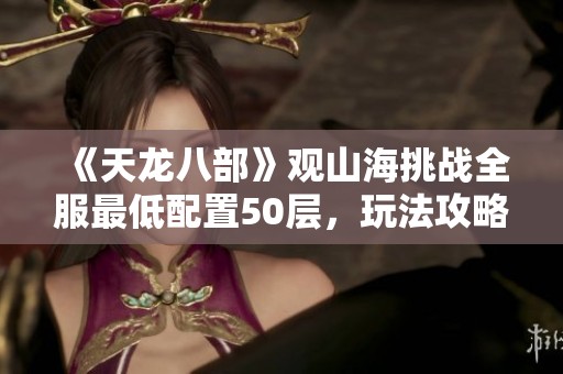 《天龙八部》观山海挑战全服最低配置50层，玩法攻略与技巧解析