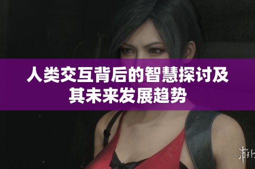 人类交互背后的智慧探讨及其未来发展趋势