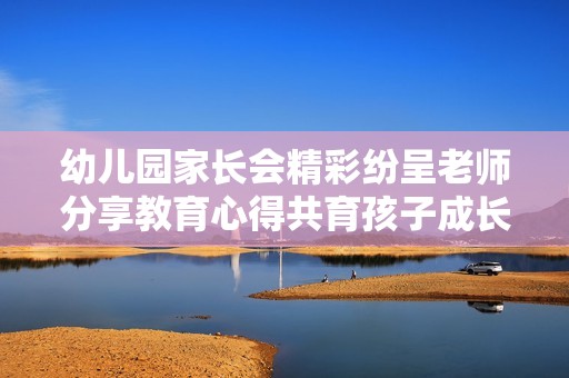 幼儿园家长会精彩纷呈老师分享教育心得共育孩子成长