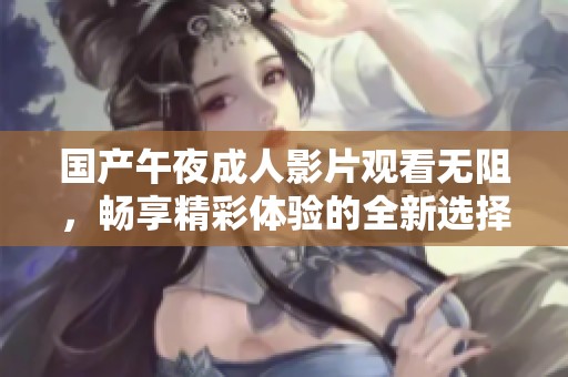 国产午夜成人影片观看无阻，畅享精彩体验的全新选择