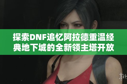 探索DNF追忆阿拉德重温经典地下城的全新领主塔开放时间详情