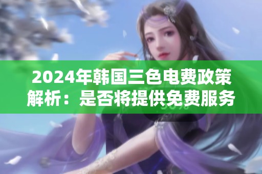 2024年韩国三色电费政策解析：是否将提供免费服务？