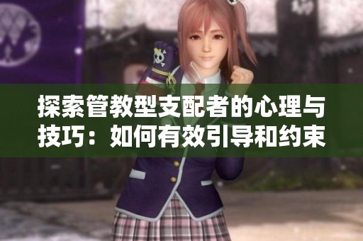 探索管教型支配者的心理与技巧：如何有效引导和约束伴侣
