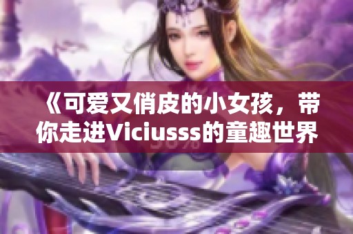 《可爱又俏皮的小女孩，带你走进Viciusss的童趣世界》