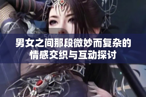 男女之间那段微妙而复杂的情感交织与互动探讨